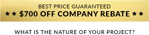 Best price guaranteed — $700 off company rebate. What is the nature of your project?